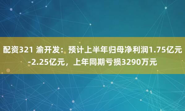 配资321 渝开发：预计上半年归母净利润1.75亿元-2.25亿元，上年同期亏损3290万元