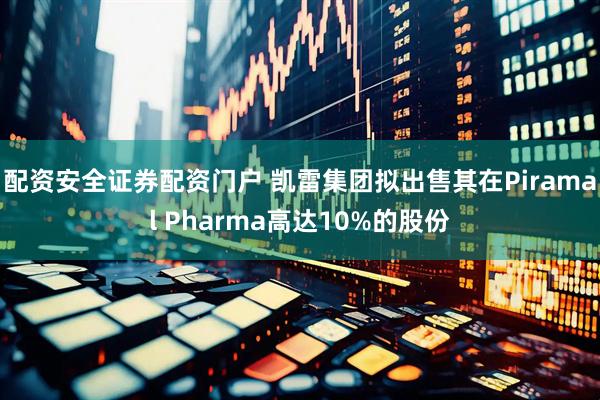 配资安全证券配资门户 凯雷集团拟出售其在Piramal Pharma高达10%的股份