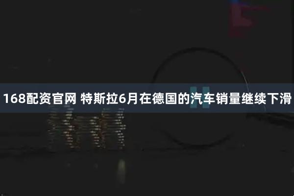 168配资官网 特斯拉6月在德国的汽车销量继续下滑