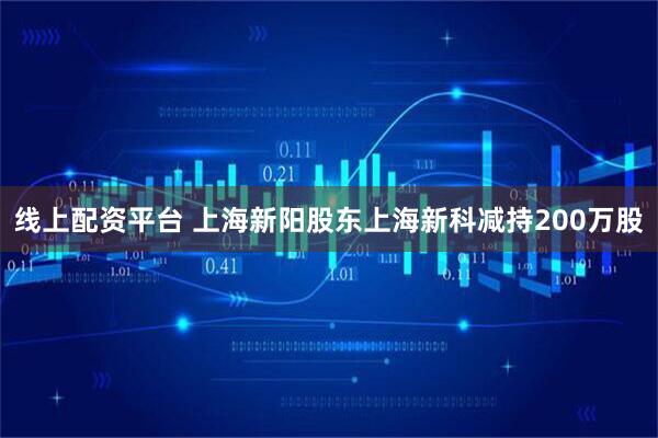 线上配资平台 上海新阳股东上海新科减持200万股