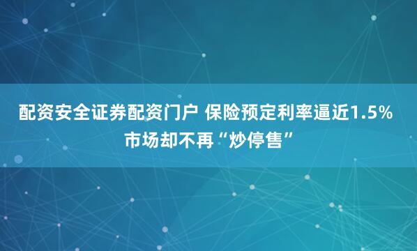 配资安全证券配资门户 保险预定利率逼近1.5% 市场却不再“炒停售”