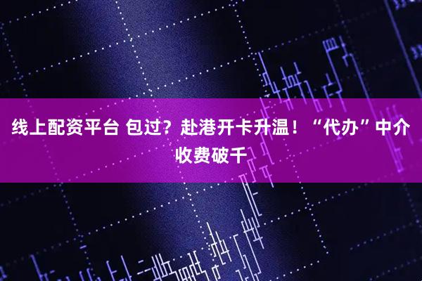 线上配资平台 包过？赴港开卡升温！“代办”中介收费破千