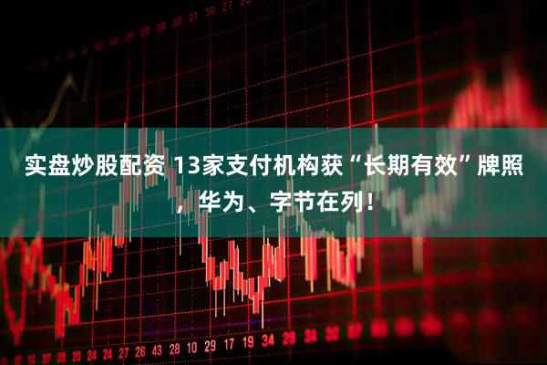 实盘炒股配资 13家支付机构获“长期有效”牌照，华为、字节在列！