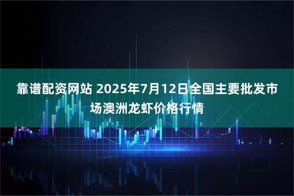 靠谱配资网站 2025年7月12日全国主要批发市场澳洲龙虾价格行情