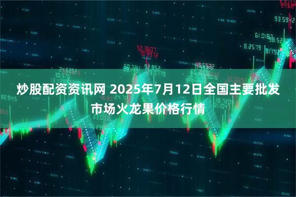 炒股配资资讯网 2025年7月12日全国主要批发市场火龙果价格行情