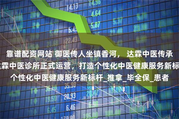 靠谱配资网站 御医传人坐镇香河， 达霖中医传承国粹惠民生 ——香河达霖中医诊所正式运营，打造个性化中医健康服务新标杆_推拿_毕全保_患者