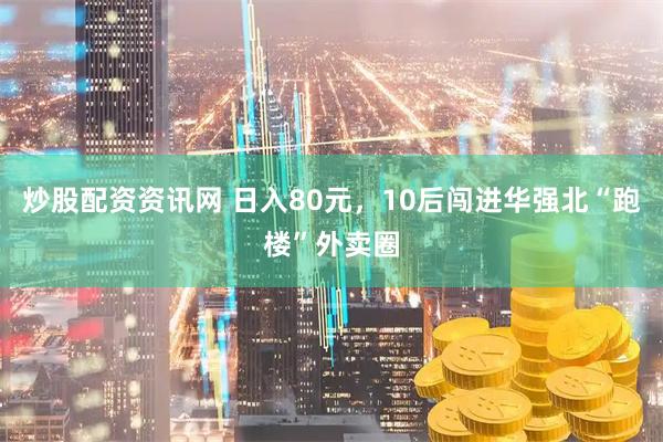 炒股配资资讯网 日入80元,10后闯进华强北“跑楼”外卖圈