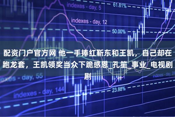 配资门户官方网 他一手捧红靳东和王凯，自己却在跑龙套，王凯领奖当众下跪感恩_孔笙_事业_电视剧