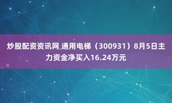 炒股配资资讯网 通用电梯（300931）8月5日主力资金净买入16.24万元