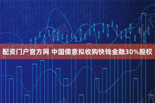 配资门户官方网 中国儒意拟收购快钱金融30%股权