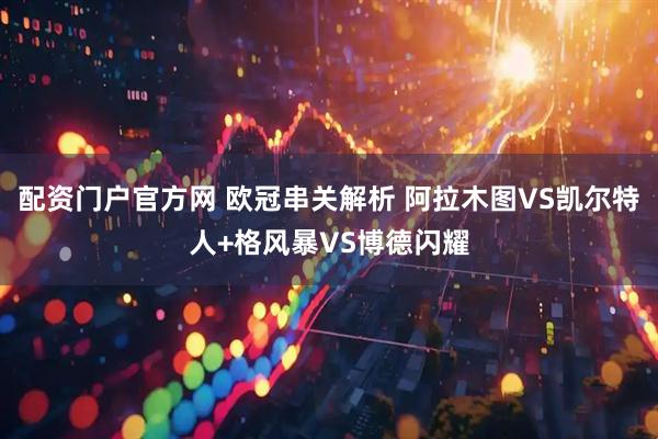 配资门户官方网 欧冠串关解析 阿拉木图VS凯尔特人+格风暴VS博德闪耀