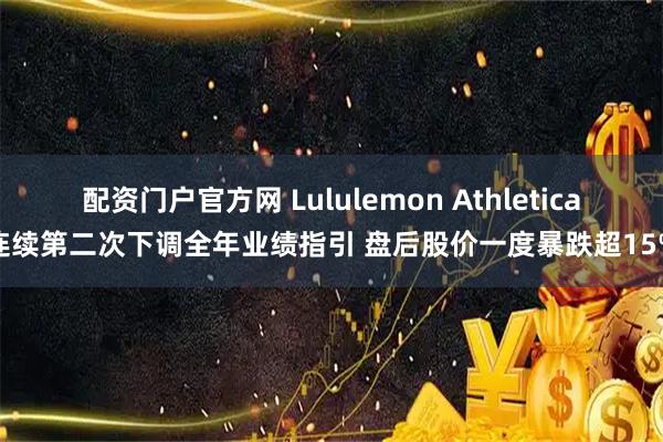 配资门户官方网 Lululemon Athletica连续第二次下调全年业绩指引 盘后股价一度暴跌超15%
