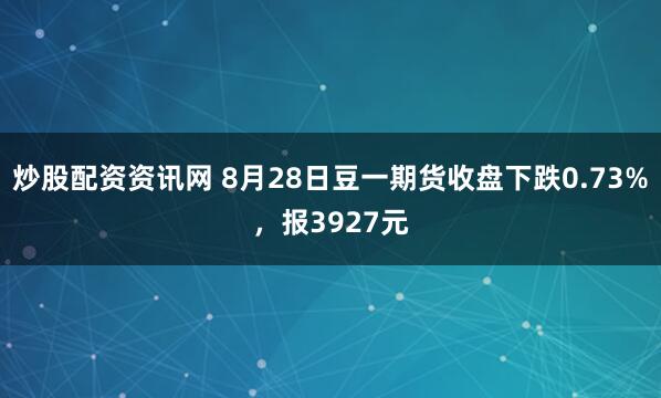 炒股配资资讯网 8月28日豆一期货收盘下跌0.73%，报3927元