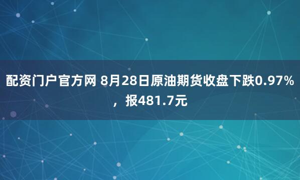 配资门户官方网 8月28日原油期货收盘下跌0.97%，报481.7元