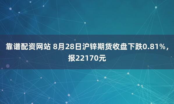 靠谱配资网站 8月28日沪锌期货收盘下跌0.81%，报22170元