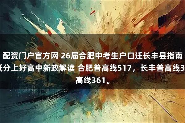 配资门户官方网 26届合肥中考生户口迁长丰县指南：低分上好高中新政解读 合肥普高线517，长丰普高线361。