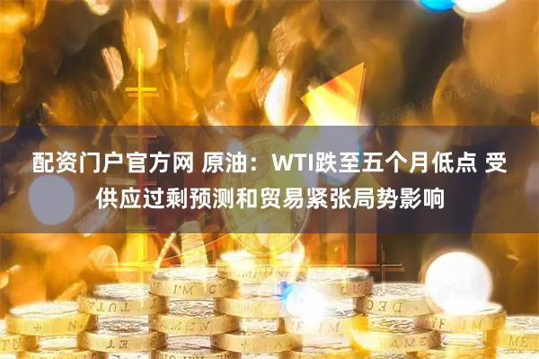 配资门户官方网 原油：WTI跌至五个月低点 受供应过剩预测和贸易紧张局势影响