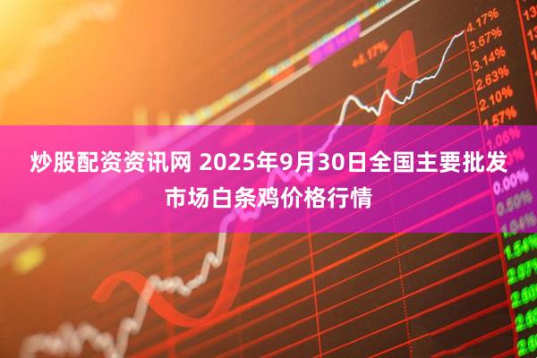 炒股配资资讯网 2025年9月30日全国主要批发市场白条鸡价格行情