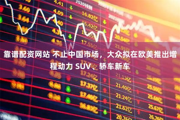 靠谱配资网站 不止中国市场，大众拟在欧美推出增程动力 SUV、轿车新车