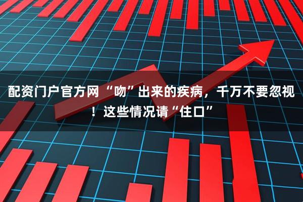 配资门户官方网 “吻”出来的疾病，千万不要忽视！这些情况请“住口”