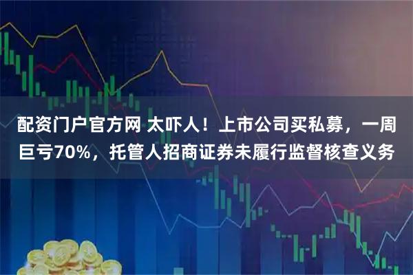 配资门户官方网 太吓人！上市公司买私募，一周巨亏70%，托管人招商证券未履行监督核查义务