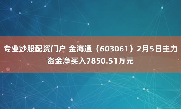 专业炒股配资门户 金海通（603061）2月5日主力资金净买入7850.51万元