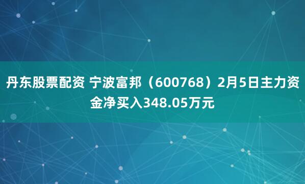 丹东股票配资 宁波富邦(600768)2月5日主力资金净买入348.05万元