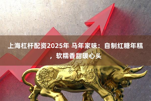 上海杠杆配资2025年 马年家味：自制红糖年糕，软糯香甜暖心头