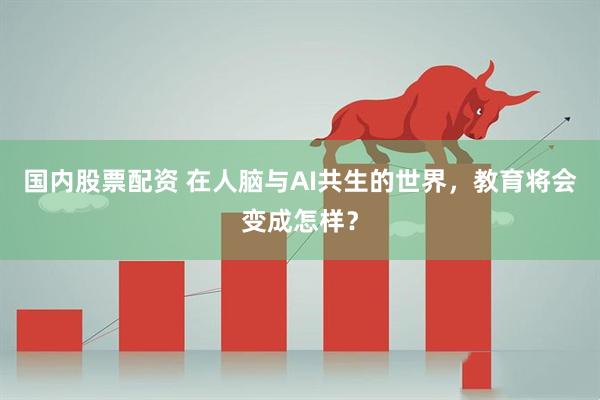 国内股票配资 在人脑与AI共生的世界，教育将会变成怎样？