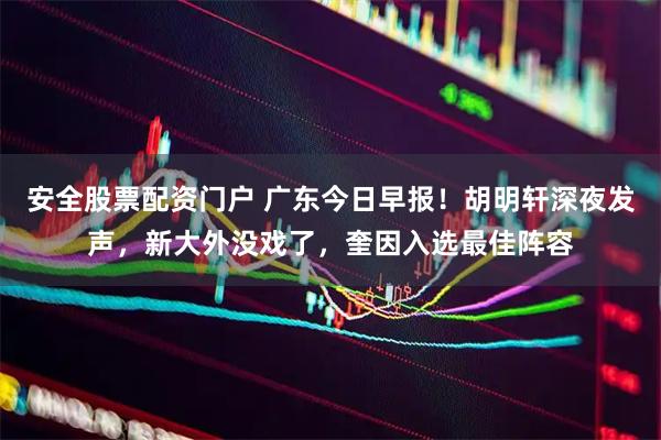 安全股票配资门户 广东今日早报！胡明轩深夜发声，新大外没戏了，奎因入选最佳阵容