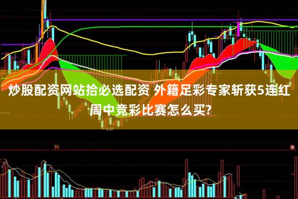 炒股配资网站拾必选配资 外籍足彩专家斩获5连红 周中竞彩比赛怎么买?