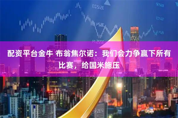 配资平台金牛 布翁焦尔诺：我们会力争赢下所有比赛，给国米施压