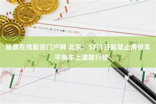 股票在线配资门户网 北京：5月1日起禁止滑板车、平衡车上道路行驶