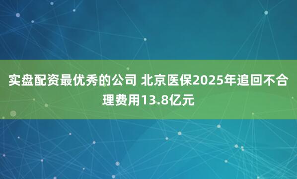 实盘配资最优秀的公司 北京医保2025年追回不合理费用13.8亿元