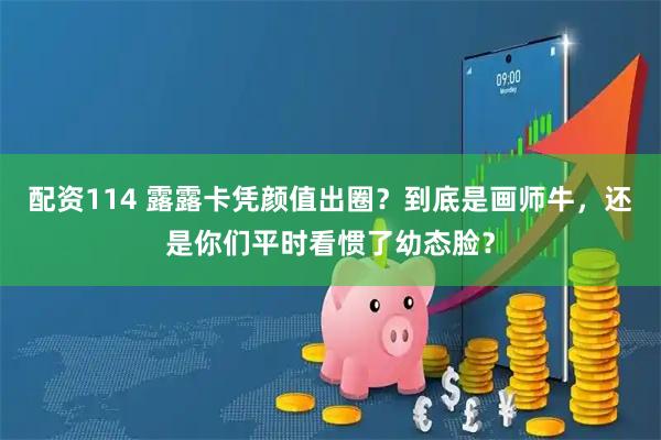配资114 露露卡凭颜值出圈？到底是画师牛，还是你们平时看惯了幼态脸？