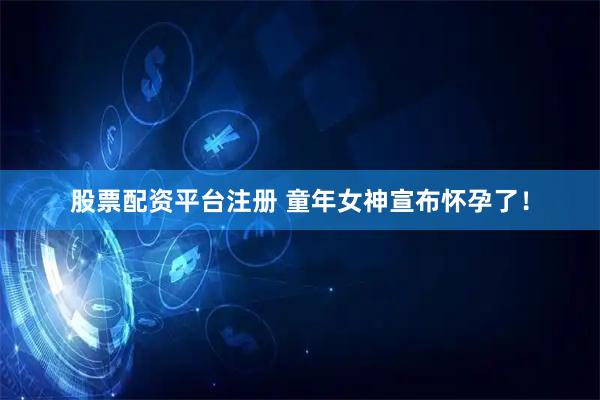 股票配资平台注册 童年女神宣布怀孕了！