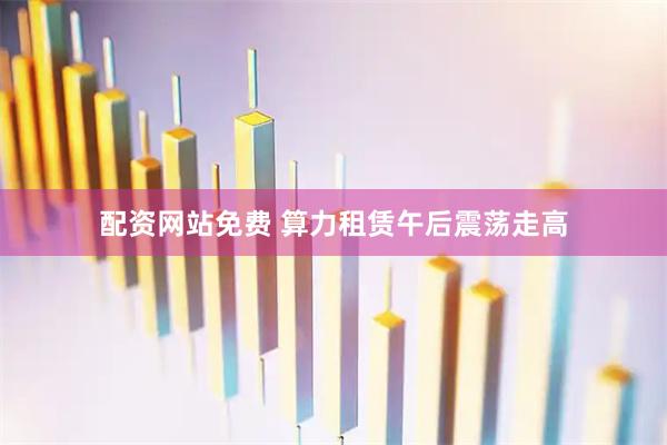 配资网站免费 算力租赁午后震荡走高