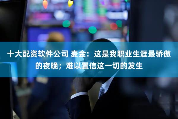 十大配资软件公司 麦金：这是我职业生涯最骄傲的夜晚；难以置信这一切的发生