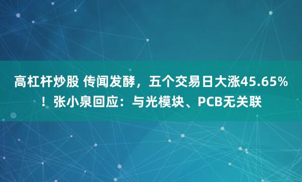 高杠杆炒股 传闻发酵，五个交易日大涨45.65%！张小泉回应：与光模块、PCB无关联