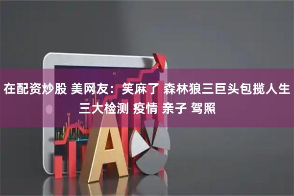在配资炒股 美网友：笑麻了 森林狼三巨头包揽人生三大检测 疫情 亲子 驾照